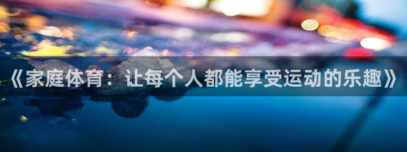 JJB竞技宝官网下载是干嘛的公司:《家庭体育:让每个人都能享