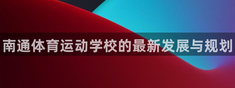 JJB竞技宝官网下载招商电话是多少啊:南通体育运动学校的最新